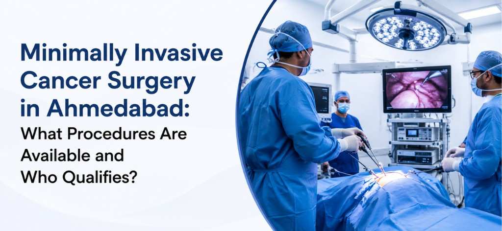 Minimally Invasive Cancer Surgery in Ahmedabad: What Procedures Are Available and Who Qualifies?